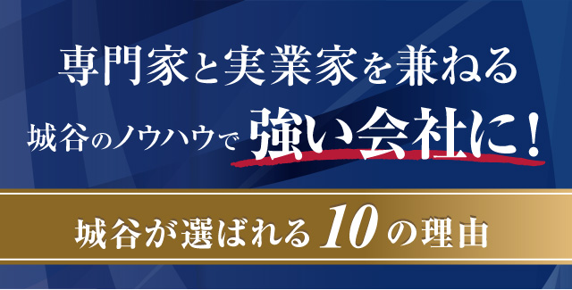 専門家と実業家を兼ねる城谷のノウハウで強い会社に！城谷が選ばれる10の理由