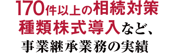 170件以上の相続対策　種類株式導入など、事業継承業務の実績