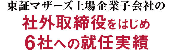 東証マザーズ上場企業子会社の社外取締役をはじめ6社への就任実績