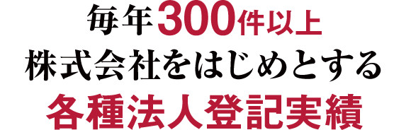 毎年300件以上株式会社をはじめとする各種法人登記実績