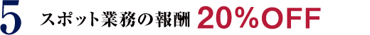 5 スポット業務の報酬 20%OFF