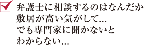 弁護士に相談するのはなんだか敷居が高い気がして...でも専門家に聞かないとわからない...