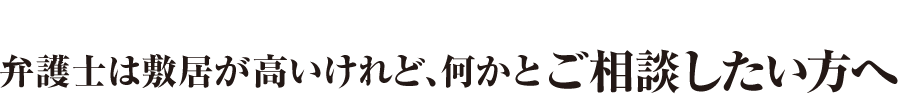 弁護士は敷居が高いけれど、何かとご相談したい方へ