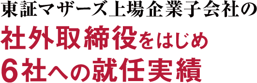 東証マザーズ上場企業子会社の社外取締役をはじめ6社への就任実績