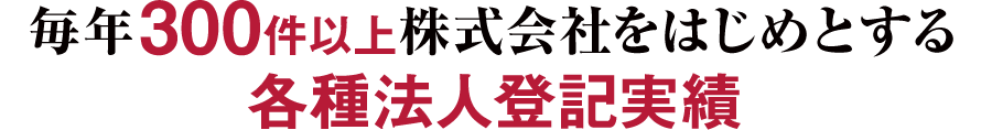 毎年300件以上株式会社をはじめとする各種法人登記実績