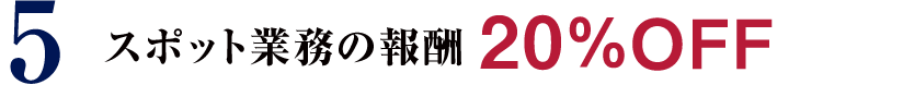 5 スポット業務の報酬 20%OFF